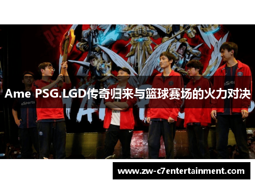Ame PSG.LGD传奇归来与篮球赛场的火力对决