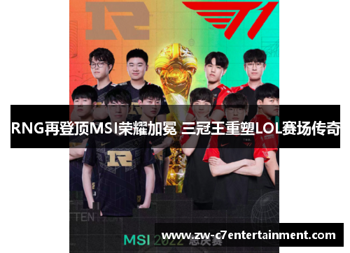 RNG再登顶MSI荣耀加冕 三冠王重塑LOL赛场传奇